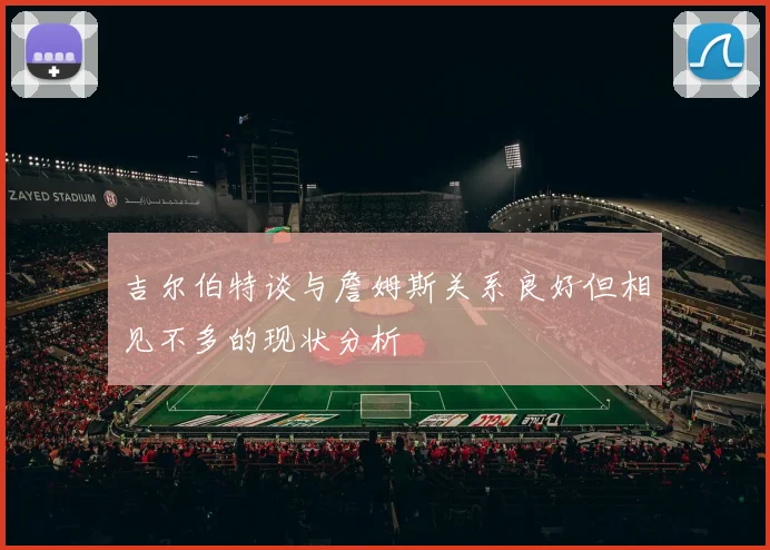 吉尔伯特谈与詹姆斯关系良好但相见不多的现状分析