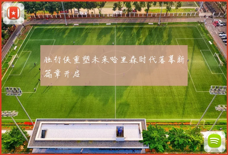 独行侠重塑未来哈里森时代落幕新篇章开启