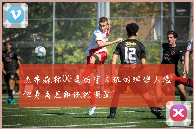 杰弗森称OG是防守文班的理想人选但身高差距依然明显