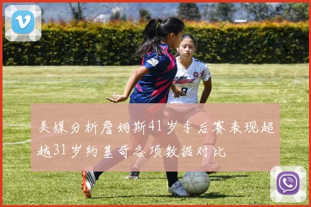 美媒分析詹姆斯41岁季后赛表现超越31岁约基奇各项数据对比