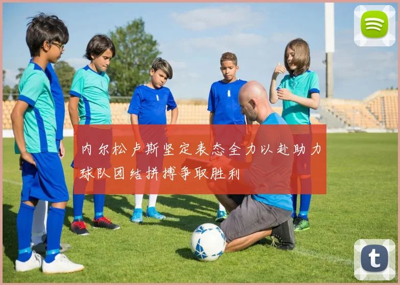 内尔松卢斯坚定表态全力以赴助力球队团结拼搏争取胜利
