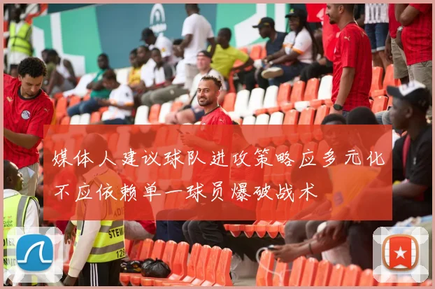 媒体人建议球队进攻策略应多元化不应依赖单一球员爆破战术
