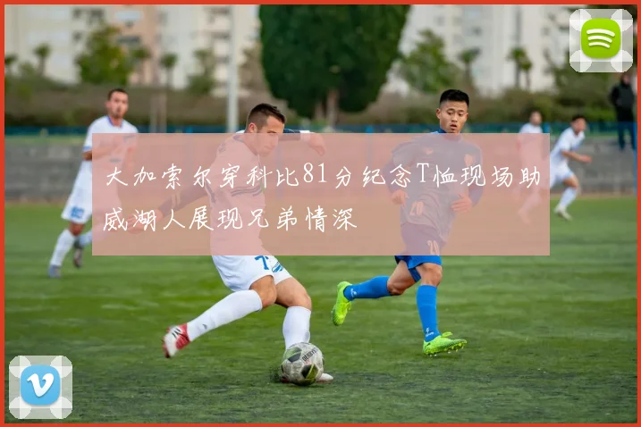 大加索尔穿科比81分纪念T恤现场助威湖人展现兄弟情深