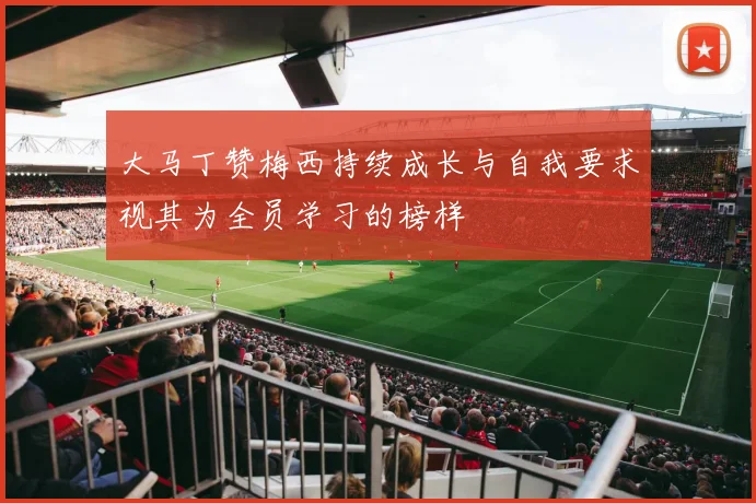 大马丁赞梅西持续成长与自我要求视其为全员学习的榜样