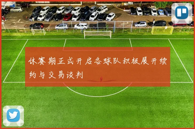 休赛期正式开启各球队积极展开续约与交易谈判