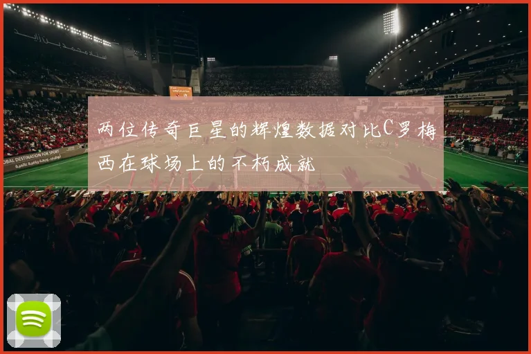 两位传奇巨星的辉煌数据对比C罗梅西在球场上的不朽成就