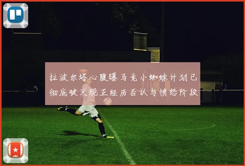 拉波尔塔心腹曝马竞小蜘蛛计划已彻底破灭现正经历否认与愤怒阶段