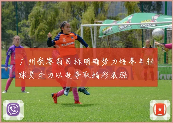 广州豹赛前目标明确努力培养年轻球员全力以赴争取精彩表现