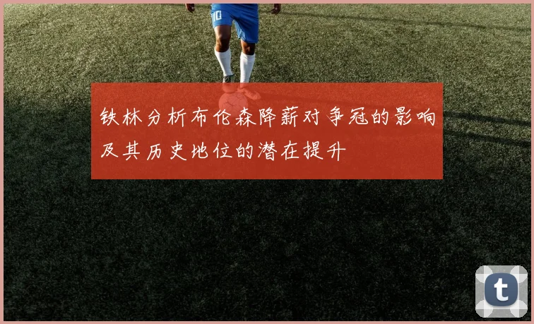 铁林分析布伦森降薪对争冠的影响及其历史地位的潜在提升