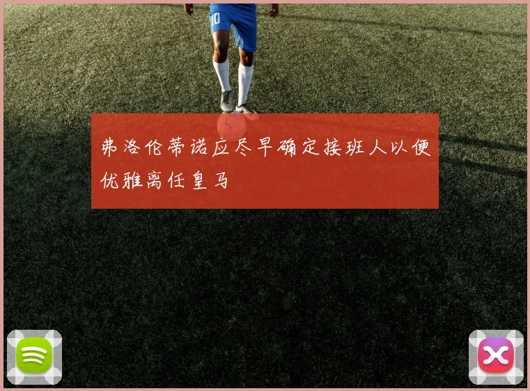 弗洛伦蒂诺应尽早确定接班人以便优雅离任皇马