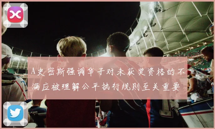 A史密斯强调华子对未获奖资格的不满应被理解公平执行规则至关重要