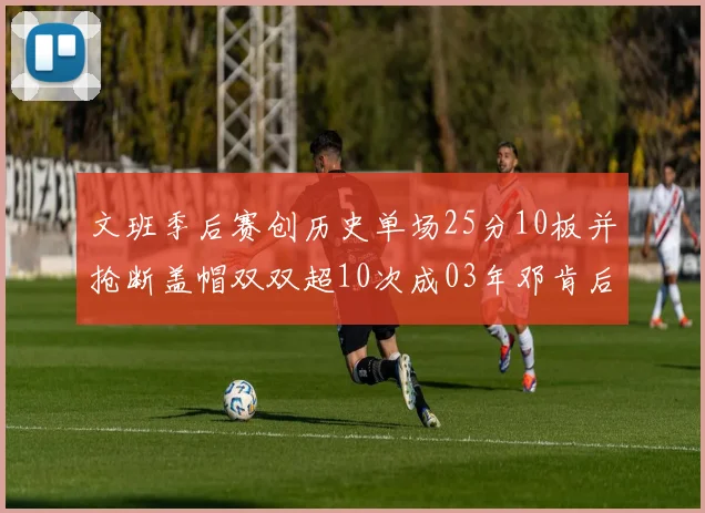 文班季后赛创历史单场25分10板并抢断盖帽双双超10次成03年邓肯后首人