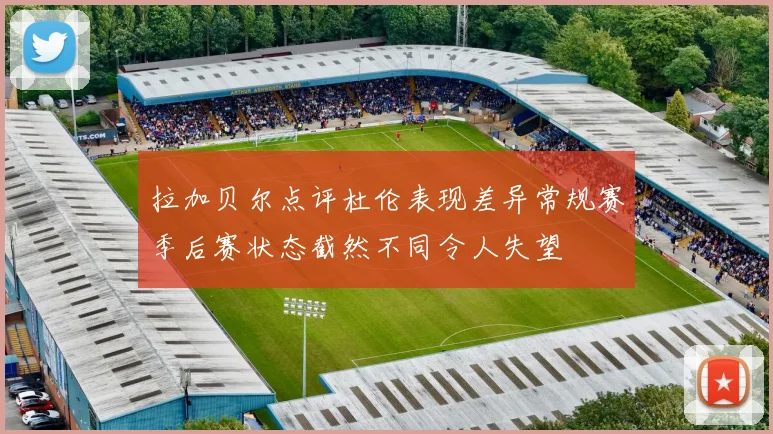 拉加贝尔点评杜伦表现差异常规赛季后赛状态截然不同令人失望