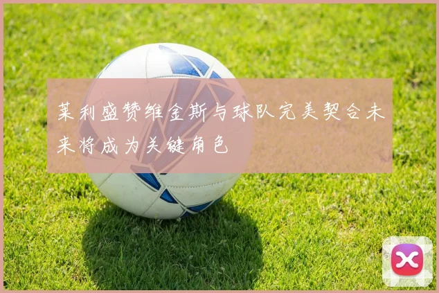 莱利盛赞维金斯与球队完美契合未来将成为关键角色