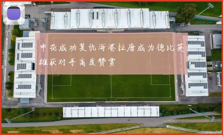 申花成功复仇海港拉唐成为德比英雄获对手高度赞赏