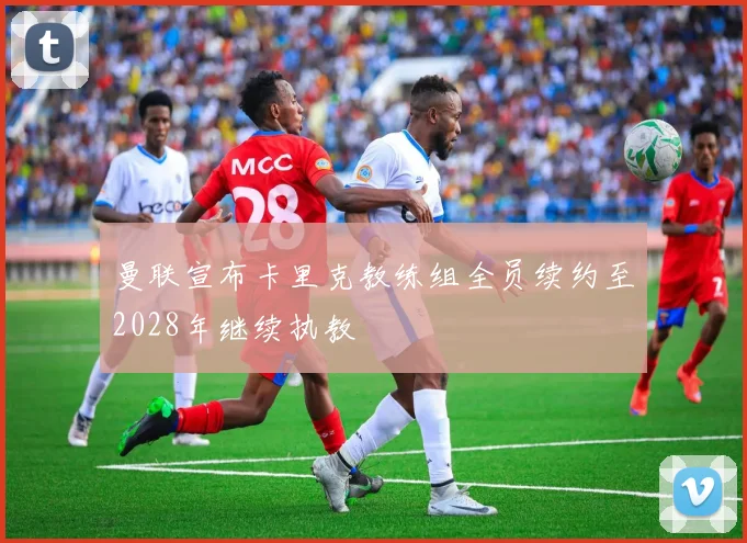 曼联宣布卡里克教练组全员续约至2028年继续执教