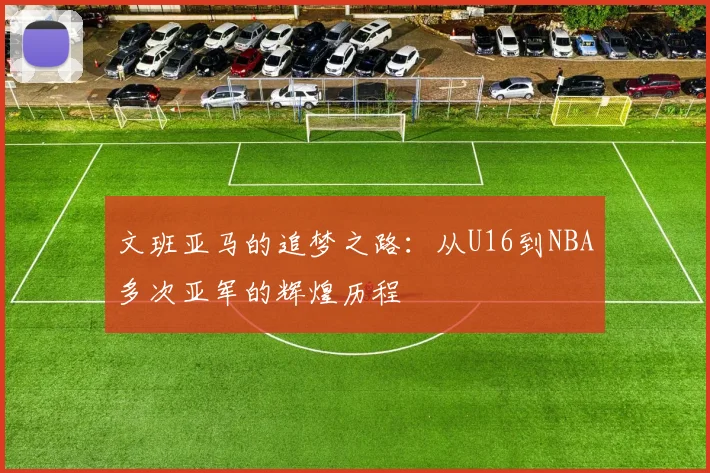 文班亚马的追梦之路：从U16到NBA多次亚军的辉煌历程