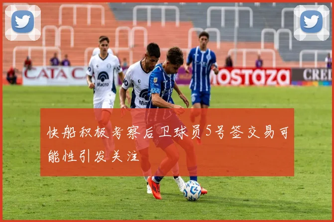 快船积极考察后卫球员5号签交易可能性引发关注