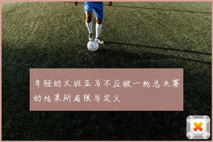年轻的文班亚马不应被一轮总决赛的结果所局限与定义